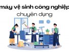 Các Loại Máy Vệ Sinh Công Nghiệp Chuyên Dụng Đang Được Sử Dụng Phổ Biến Hiện Nay