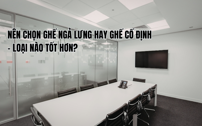 nên chọn ghế ngả lưng hay ghế cố định